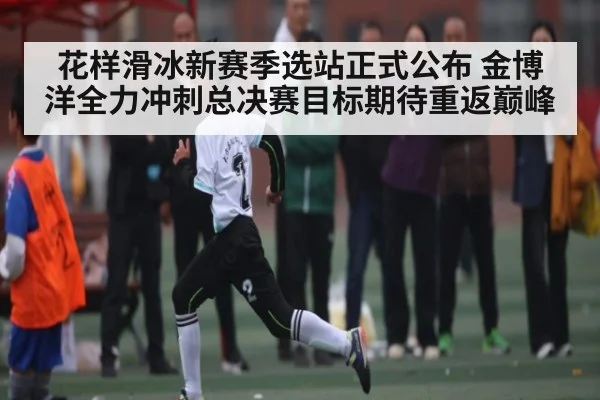 花样滑冰新赛季选站正式公布 金博洋全力冲刺总决赛目标期待重返巅峰